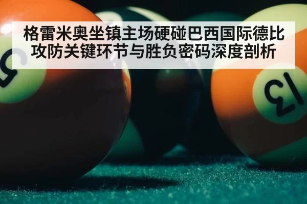 格雷米奥坐镇主场硬碰巴西国际德比攻防关键环节与胜负密码深度剖析