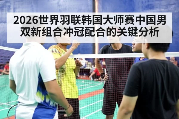 2026世界羽联韩国大师赛中国男双新组合冲冠配合的关键分析